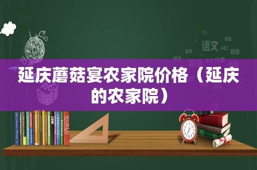 延庆蘑菇宴农家院价格（延庆的农家院）