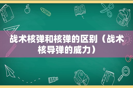 战术核弹和核弹的区别（战术核导弹的威力）