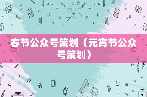 春节公众号策划（元宵节公众号策划）