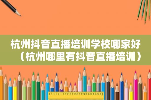 杭州抖音直播培训学校哪家好（杭州哪里有抖音直播培训）