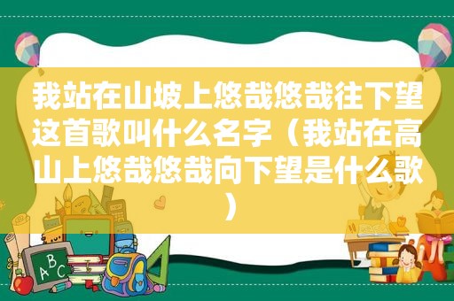 我站在山坡上悠哉悠哉往下望这首歌叫什么名字（我站在高山上悠哉悠哉向下望是什么歌）