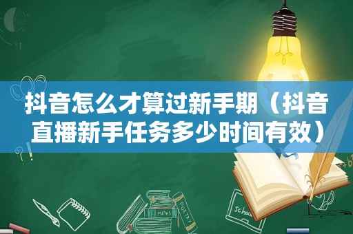 抖音怎么才算过新手期（抖音直播新手任务多少时间有效）