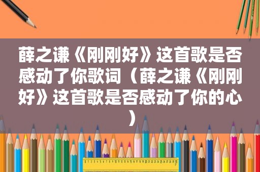 薛之谦《刚刚好》这首歌是否感动了你歌词（薛之谦《刚刚好》这首歌是否感动了你的心）