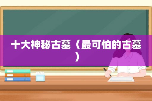 十大神秘古墓（最可怕的古墓）