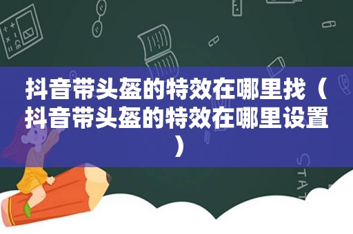 抖音带头盔的特效在哪里找（抖音带头盔的特效在哪里设置）