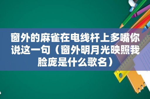 窗外的麻雀在电线杆上多嘴你说这一句（窗外明月光映照我脸庞是什么歌名）