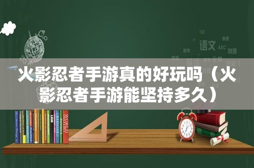 火影忍者手游真的好玩吗（火影忍者手游能坚持多久）