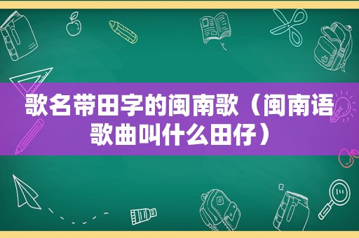 歌名带田字的闽南歌（闽南语歌曲叫什么田仔）