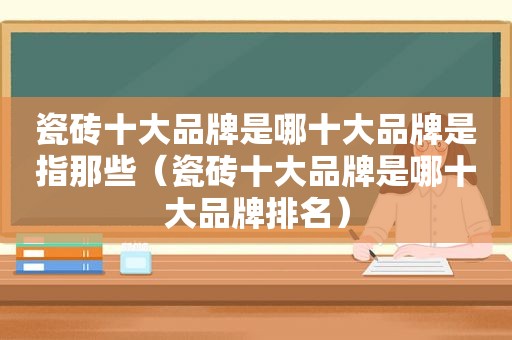 瓷砖十大品牌是哪十大品牌是指那些（瓷砖十大品牌是哪十大品牌排名）