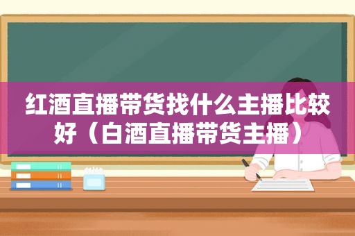 红酒直播带货找什么主播比较好（白酒直播带货主播）