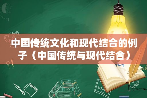 中国传统文化和现代结合的例子（中国传统与现代结合）