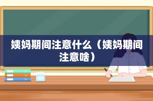 姨妈期间注意什么（姨妈期间注意啥）