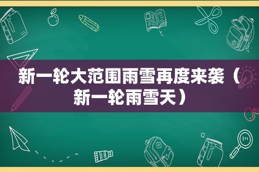 新一轮大范围雨雪再度来袭（新一轮雨雪天）