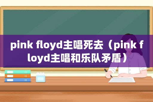 pink floyd主唱死去（pink floyd主唱和乐队矛盾）