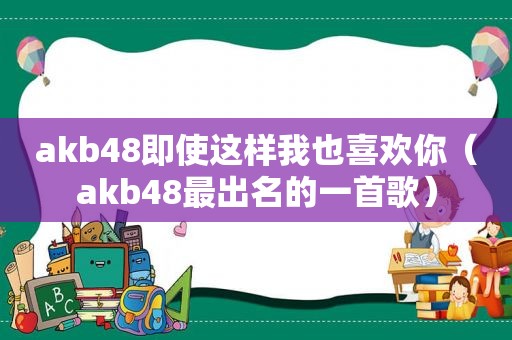 akb48即使这样我也喜欢你（akb48最出名的一首歌）