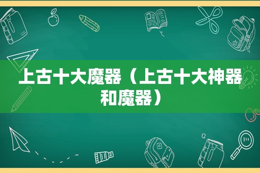 上古十大魔器（上古十大神器和魔器）