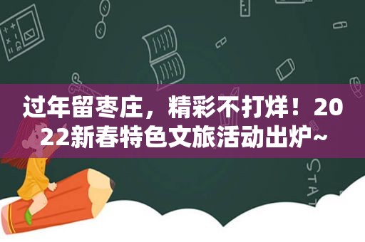 过年留枣庄，精彩不打烊！2022新春特色文旅活动出炉~