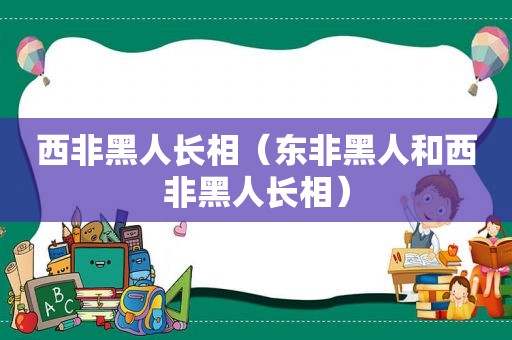 西非黑人长相（东非黑人和西非黑人长相）