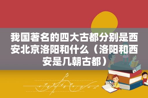 我国著名的四大古都分别是西安北京洛阳和什么（洛阳和西安是几朝古都）