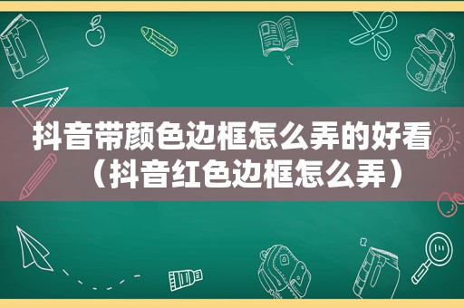 抖音带颜色边框怎么弄的好看（抖音红色边框怎么弄）