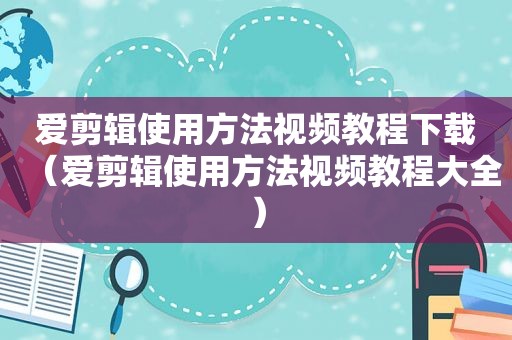 爱剪辑使用方法视频教程下载（爱剪辑使用方法视频教程大全）