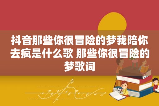 抖音那些你很冒险的梦我陪你去疯是什么歌 那些你很冒险的梦歌词