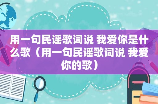 用一句民谣歌词说 我爱你是什么歌（用一句民谣歌词说 我爱你的歌）