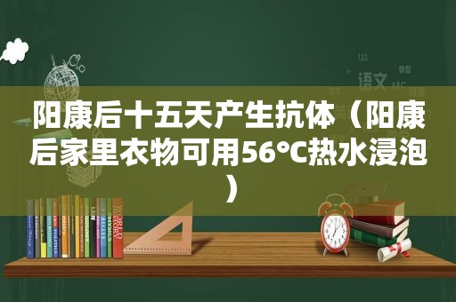 阳康后十五天产生抗体（阳康后家里衣物可用56℃热水浸泡）