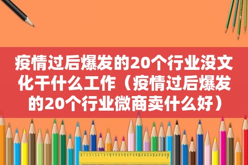 疫情过后爆发的20个行业没文化干什么工作（疫情过后爆发的20个行业微商卖什么好）