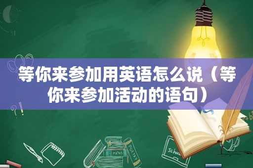 等你来参加用英语怎么说（等你来参加活动的语句）