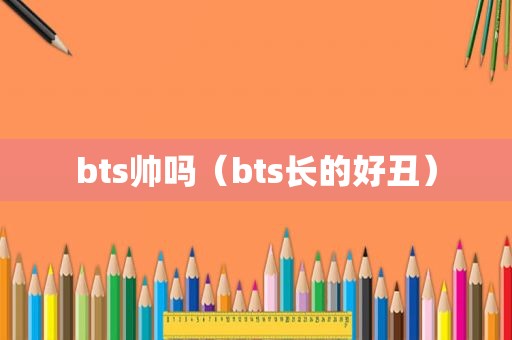 bts帅吗（bts长的好丑）