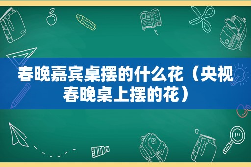 春晚嘉宾桌摆的什么花（央视春晚桌上摆的花）