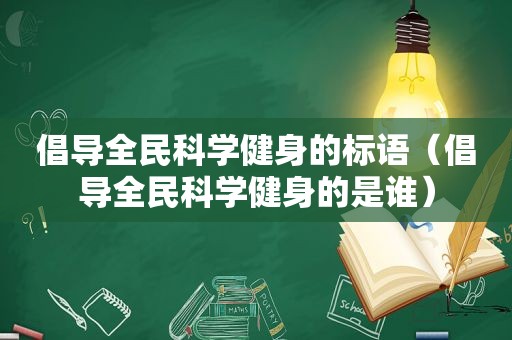 倡导全民科学健身的标语（倡导全民科学健身的是谁）