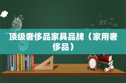 顶级奢侈品家具品牌（家用奢侈品）