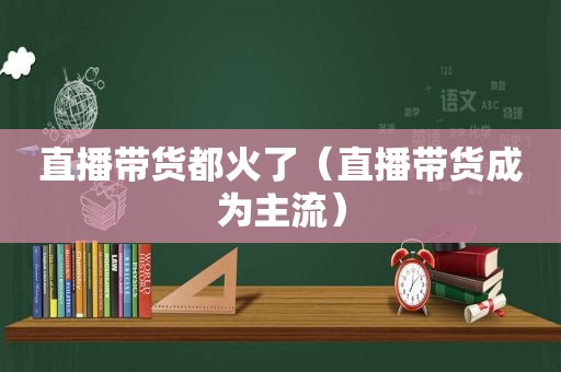 直播带货都火了（直播带货成为主流）