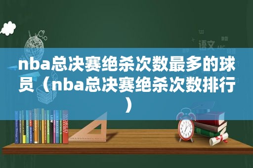 nba总决赛绝杀次数最多的球员（nba总决赛绝杀次数排行）