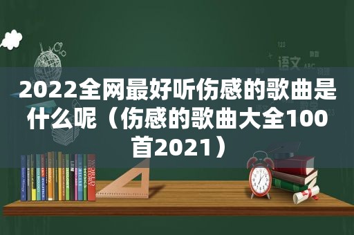 2022全网最好听伤感的歌曲是什么呢（伤感的歌曲大全100首2021）