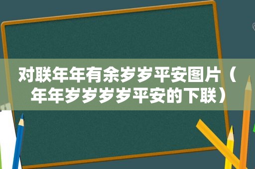 对联年年有余岁岁平安图片（年年岁岁岁岁平安的下联）