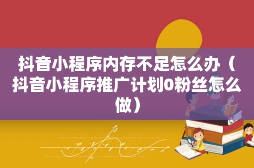 抖音小程序内存不足怎么办（抖音小程序推广计划0粉丝怎么做）