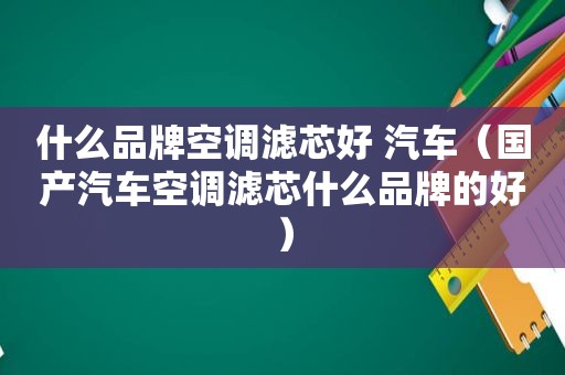 什么品牌空调滤芯好 汽车（国产汽车空调滤芯什么品牌的好）