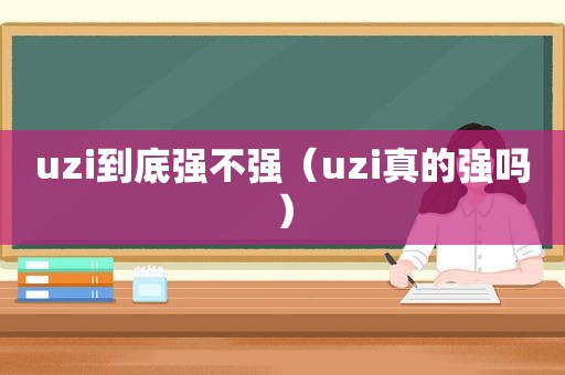 uzi到底强不强（uzi真的强吗）