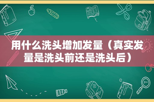 用什么洗头增加发量（真实发量是洗头前还是洗头后）