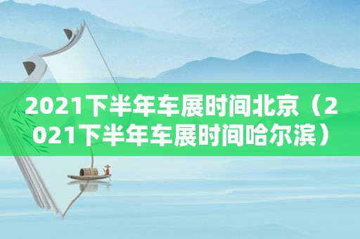 2021下半年车展时间北京（2021下半年车展时间哈尔滨）