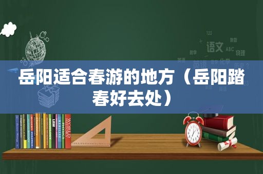 岳阳适合春游的地方（岳阳踏春好去处）