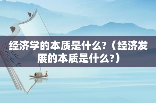 经济学的本质是什么?（经济发展的本质是什么?）