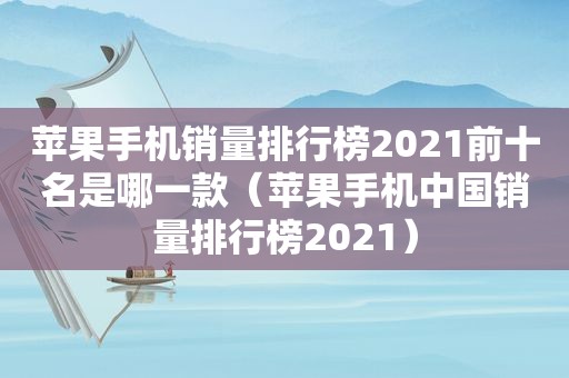 苹果手机销量排行榜2021前十名是哪一款（苹果手机中国销量排行榜2021）