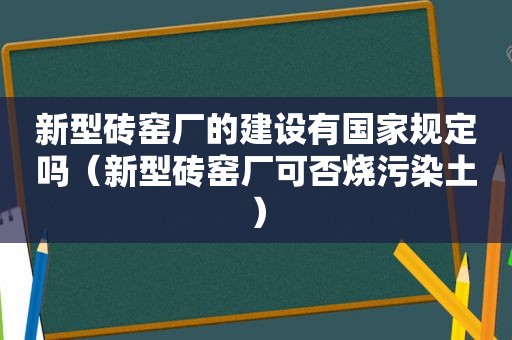 新型砖窑厂的建设有国家规定吗（新型砖窑厂可否烧污染土）