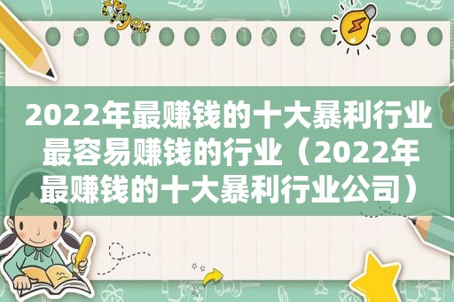 2022年最赚钱的十大暴利行业 最容易赚钱的行业（2022年最赚钱的十大暴利行业公司）