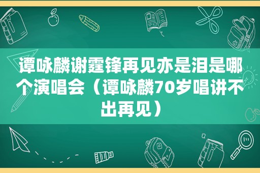 谭咏麟谢霆锋再见亦是泪是哪个演唱会（谭咏麟70岁唱讲不出再见）