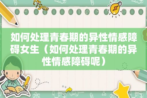 如何处理青春期的异性情感障碍女生（如何处理青春期的异性情感障碍呢）